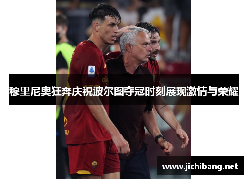 穆里尼奥狂奔庆祝波尔图夺冠时刻展现激情与荣耀
