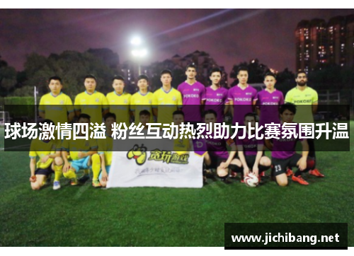 球场激情四溢 粉丝互动热烈助力比赛氛围升温