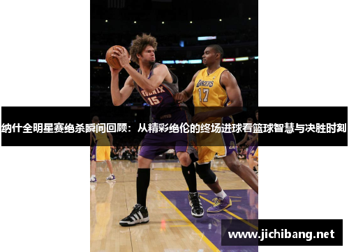 纳什全明星赛绝杀瞬间回顾：从精彩绝伦的终场进球看篮球智慧与决胜时刻