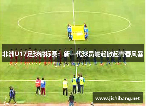 非洲U17足球锦标赛：新一代球员崛起掀起青春风暴