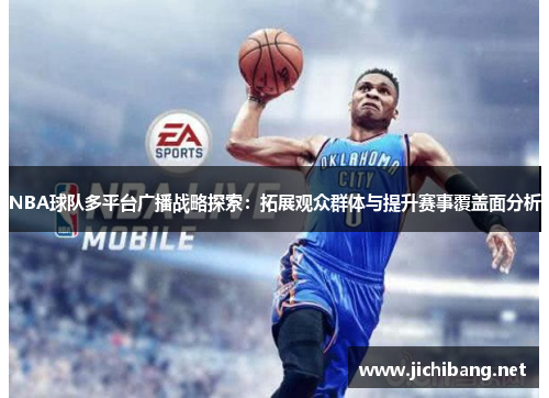 NBA球队多平台广播战略探索：拓展观众群体与提升赛事覆盖面分析