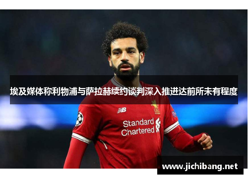 埃及媒体称利物浦与萨拉赫续约谈判深入推进达前所未有程度