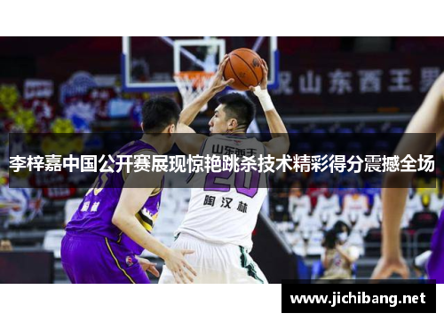 李梓嘉中国公开赛展现惊艳跳杀技术精彩得分震撼全场