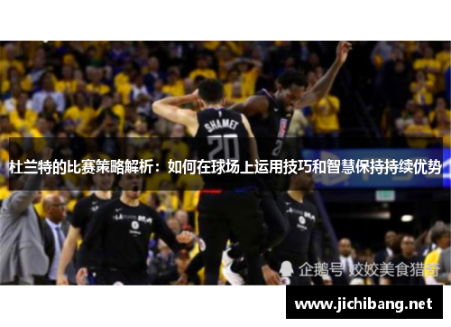 杜兰特的比赛策略解析：如何在球场上运用技巧和智慧保持持续优势