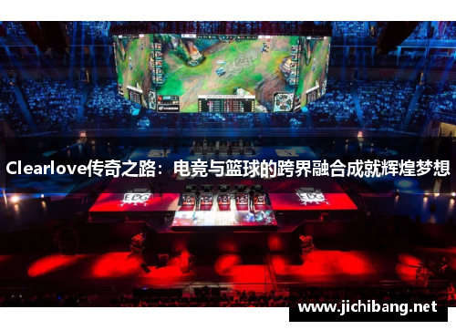 Clearlove传奇之路：电竞与篮球的跨界融合成就辉煌梦想