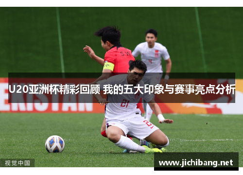U20亚洲杯精彩回顾 我的五大印象与赛事亮点分析