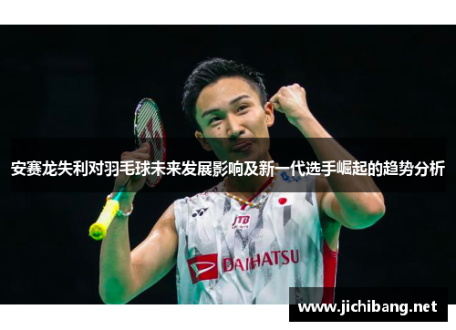 安赛龙失利对羽毛球未来发展影响及新一代选手崛起的趋势分析