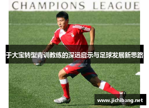 于大宝转型青训教练的深远启示与足球发展新思路