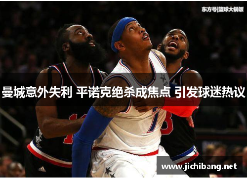 曼城意外失利 平诺克绝杀成焦点 引发球迷热议