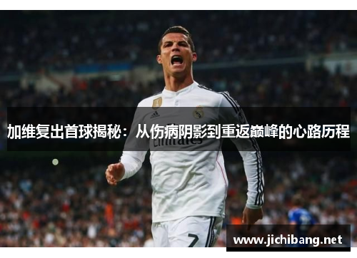 加维复出首球揭秘：从伤病阴影到重返巅峰的心路历程