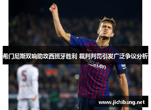 希门尼斯双响助攻西班牙胜利 裁判判罚引发广泛争议分析