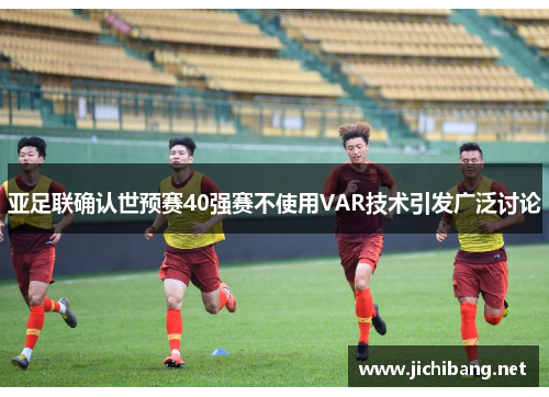 亚足联确认世预赛40强赛不使用VAR技术引发广泛讨论