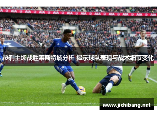 热刺主场战胜莱斯特城分析 揭示球队表现与战术细节变化