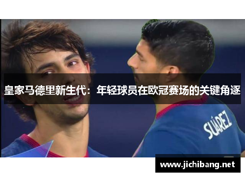 皇家马德里新生代：年轻球员在欧冠赛场的关键角逐