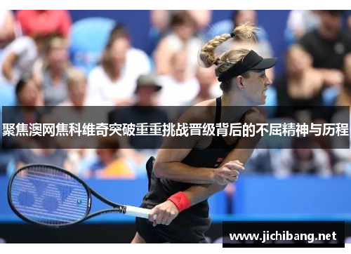 聚焦澳网焦科维奇突破重重挑战晋级背后的不屈精神与历程