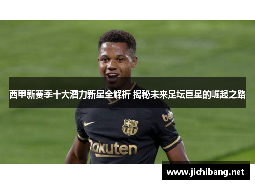 西甲新赛季十大潜力新星全解析 揭秘未来足坛巨星的崛起之路